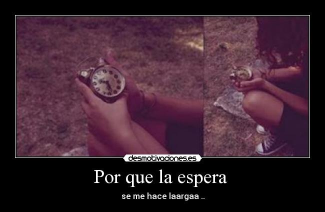 Por que la espera - se me hace laargaa ..