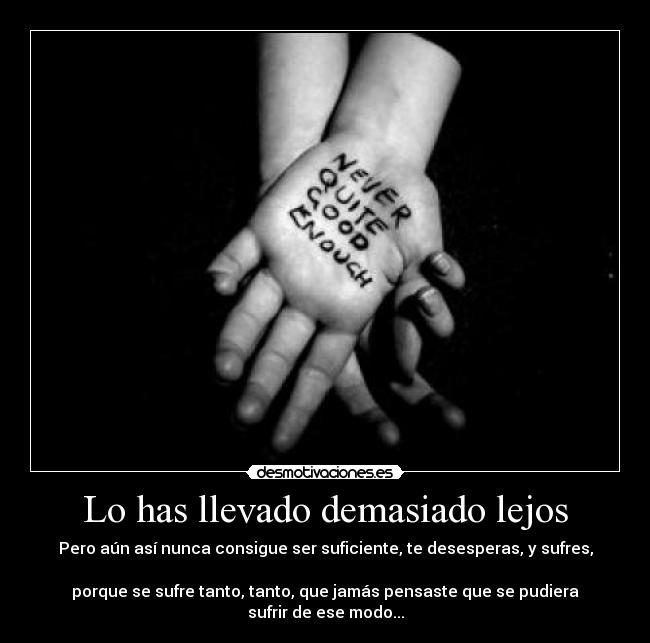 Lo has llevado demasiado lejos - Pero aún así nunca consigue ser suficiente, te desesperas, y sufres, 
porque se sufre tanto, tanto, que jamás pensaste que se pudiera sufrir de ese modo...