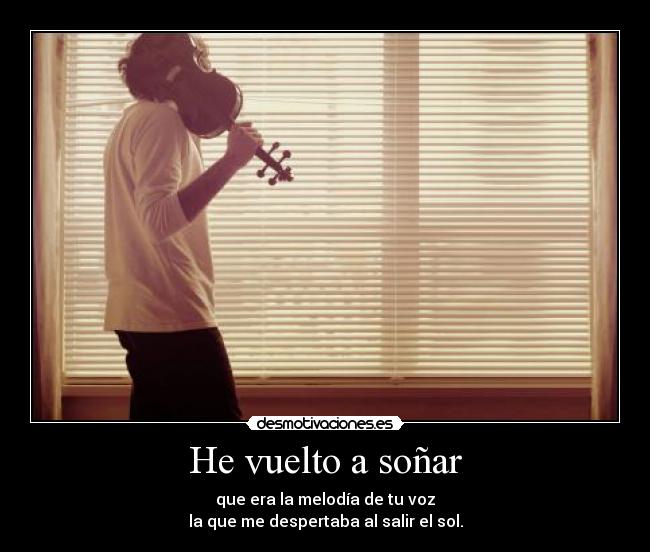 He vuelto a soñar - que era la melodía de tu voz
la que me despertaba al salir el sol.