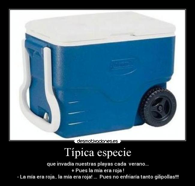 Típica especie - que invadía nuestras playas cada  verano...
+ Pues la mía era roja !
- La mía era roja.. la mía era roja! ...  Pues no enfriaría tanto gilipollas!!!