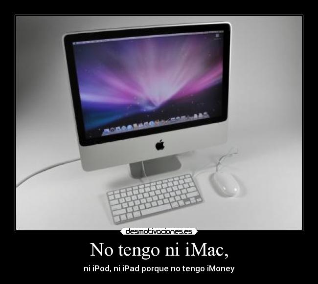 No tengo ni iMac, -