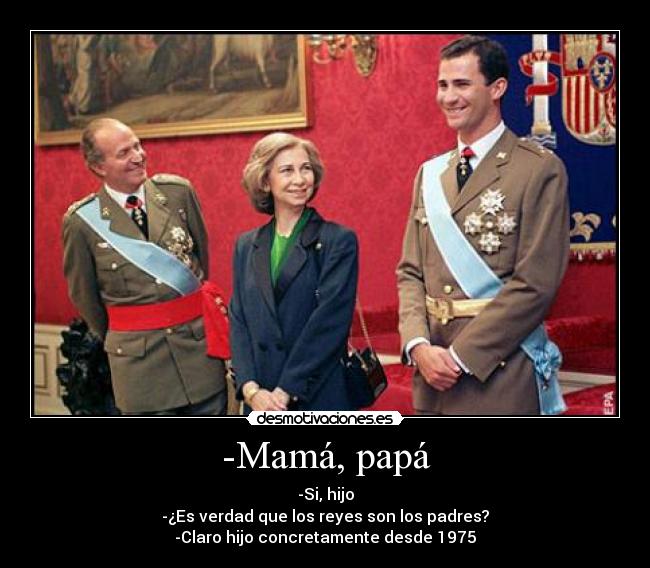 -Mamá, papá - -Si, hijo
-¿Es verdad que los reyes son los padres?
-Claro hijo concretamente desde 1975