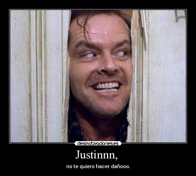 Justinnn, - no te quiero hacer dañooo.