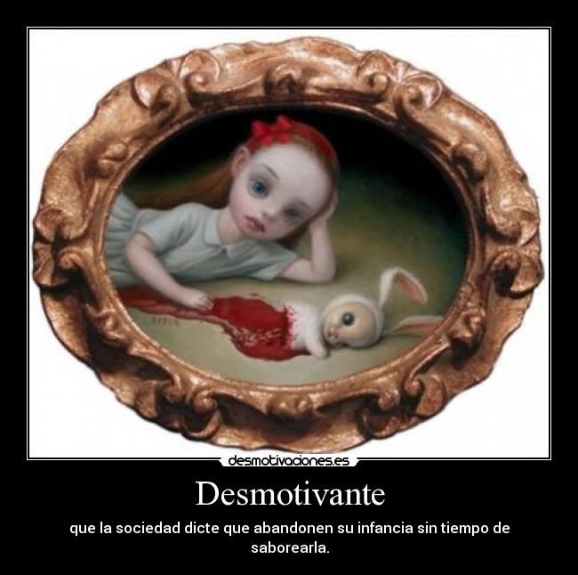 Desmotivante - que la sociedad dicte que abandonen su infancia sin tiempo de saborearla.