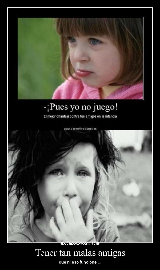 Tener tan malas amigas - que ni eso funcione ... 