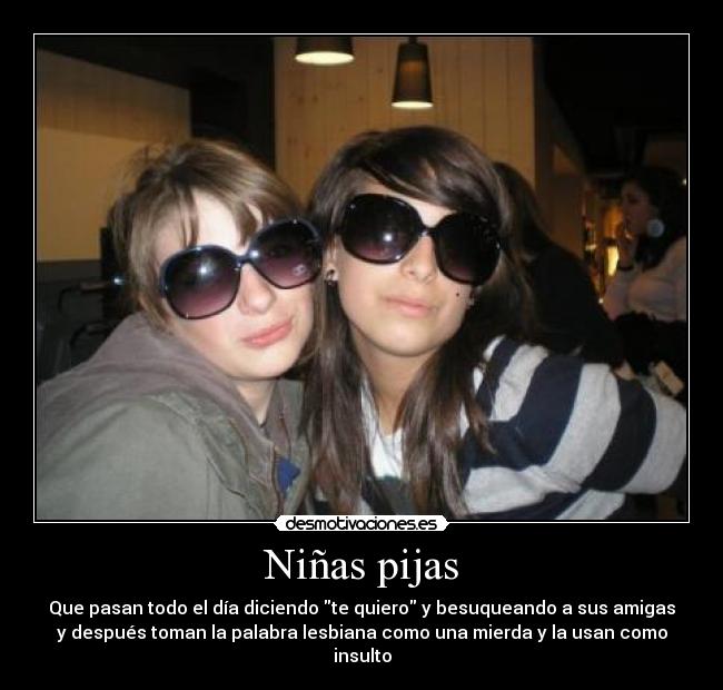 Niñas pijas - Que pasan todo el día diciendo te quiero y besuqueando a sus amigas
y después toman la palabra lesbiana como una mierda y la usan como
insulto