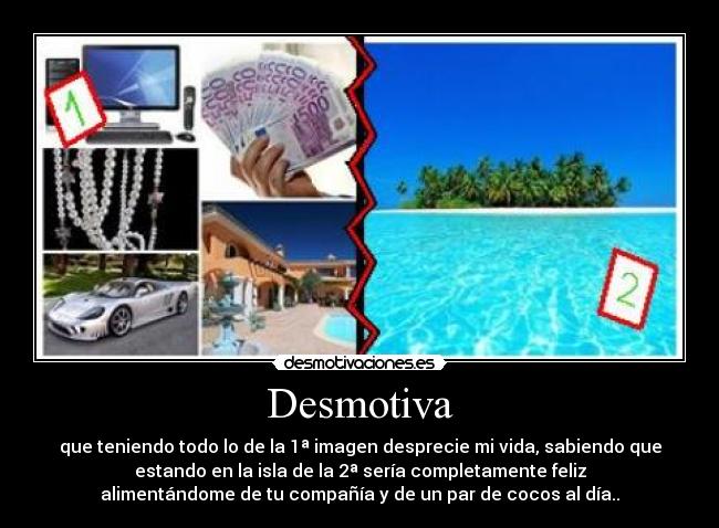 Desmotiva - que teniendo todo lo de la 1ª imagen desprecie mi vida, sabiendo que
estando en la isla de la 2ª sería completamente feliz
alimentándome de tu compañía y de un par de cocos al día..
