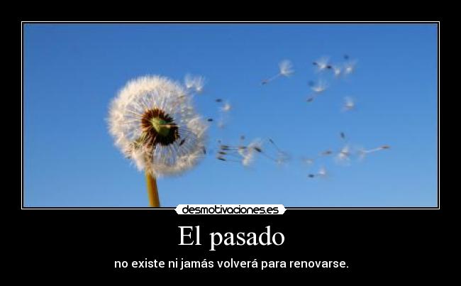 El pasado - no existe ni jamás volverá para renovarse.