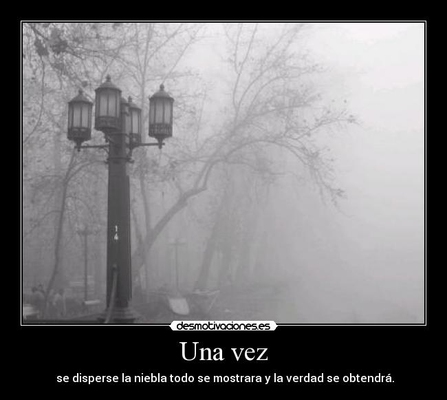 Una vez - se disperse la niebla todo se mostrara y la verdad se obtendrá.