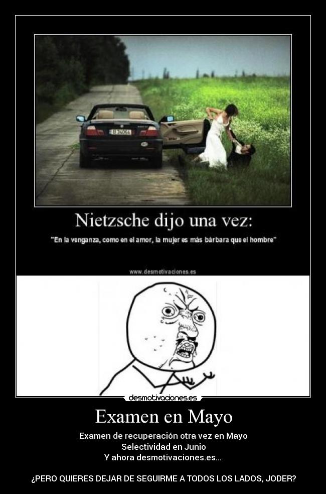 Examen en Mayo - Examen de recuperación otra vez en Mayo
Selectividad en Junio
Y ahora desmotivaciones.es...

¿PERO QUIERES DEJAR DE SEGUIRME A TODOS LOS LADOS, JODER?