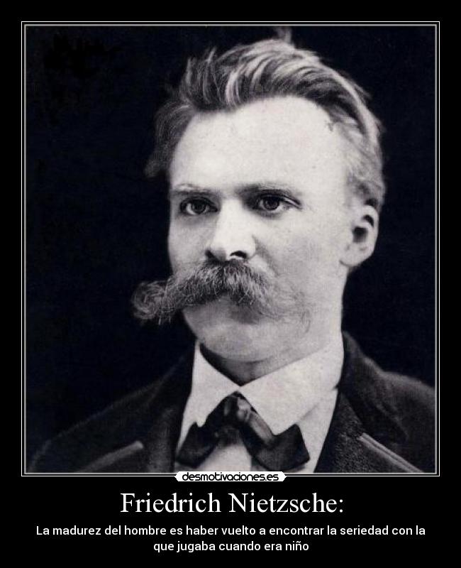 Friedrich Nietzsche: - La madurez del hombre es haber vuelto a encontrar la seriedad con la
que jugaba cuando era niño