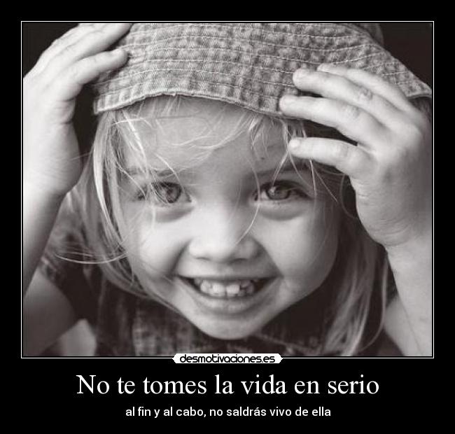 No te tomes la vida en serio - al fin y al cabo, no saldrás vivo de ella