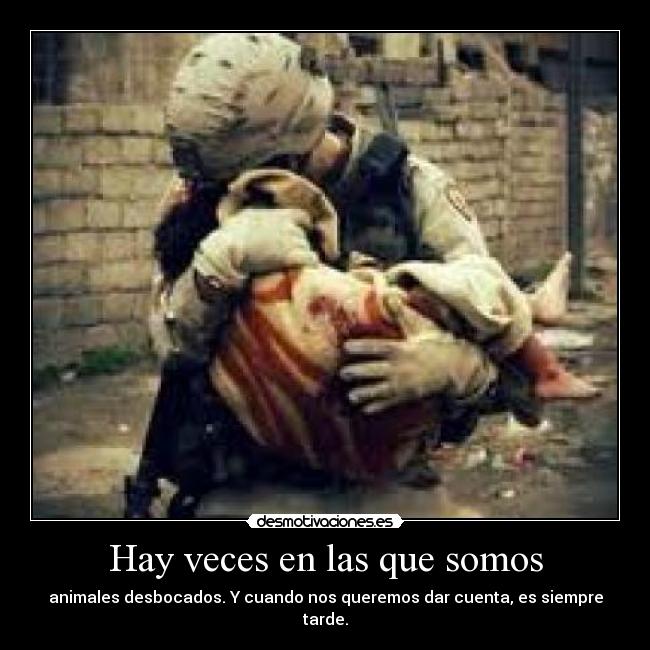 Hay veces en las que somos - animales desbocados. Y cuando nos queremos dar cuenta, es siempre tarde.