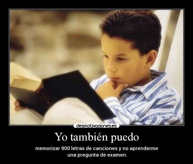 Yo también puedo - memorizar 900 letras de canciones y no aprenderme
una pregunta de examen.
