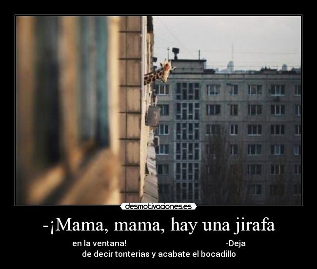 -¡Mama, mama, hay una jirafa - en la ventana!                                                   -Deja
de decir tonterias y acabate el bocadillo