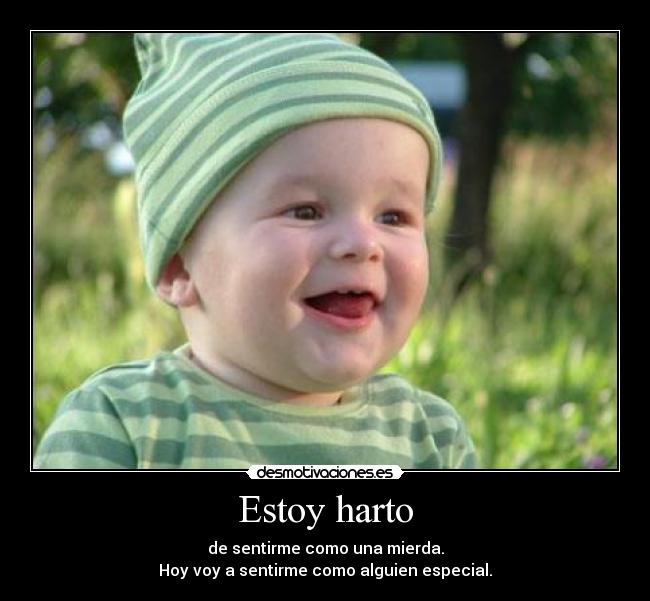 Estoy harto - de sentirme como una mierda.
Hoy voy a sentirme como alguien especial.