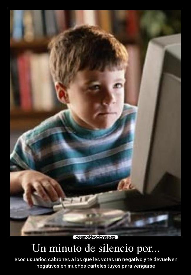Un minuto de silencio por... - esos usuarios cabrones a los que les votas un negativo y te devuelven
negativos en muchos carteles tuyos para vengarse