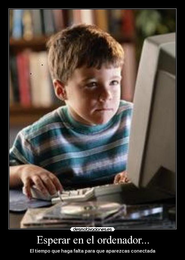 Esperar en el ordenador... - El tiempo que haga falta para que aparezcas conectada