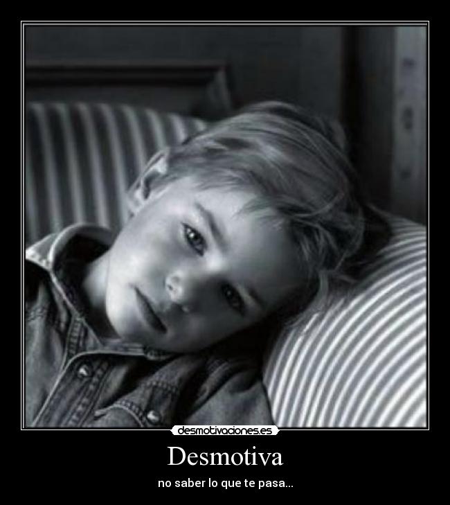 Desmotiva - no saber lo que te pasa...