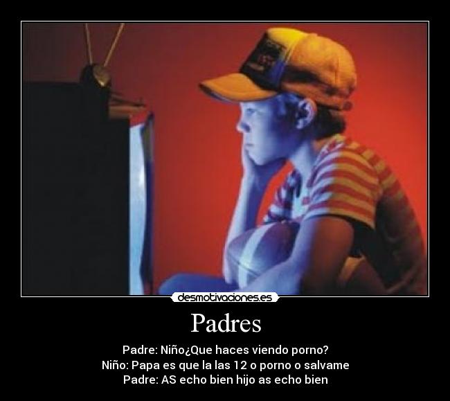 Padres - Padre: Niño¿Que haces viendo porno?
Niño: Papa es que la las 12 o porno o salvame
Padre: AS echo bien hijo as echo bien