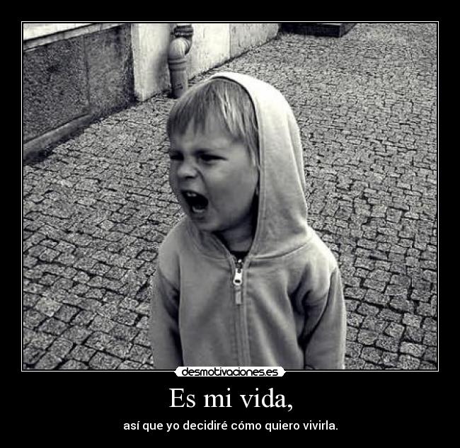 Es mi vida, - así que yo decidiré cómo quiero vivirla.