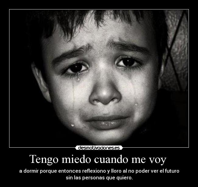Tengo miedo cuando me voy - a dormir porque entonces reflexiono y lloro al no poder ver el futuro
sin las personas que quiero.