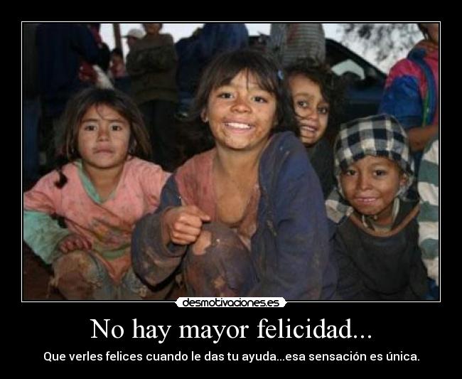 No hay mayor felicidad... - Que verles felices cuando le das tu ayuda...esa sensación es única.