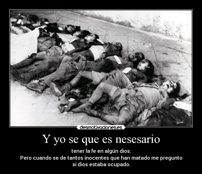 Y yo se que es nesesario - tener la fe en algún dios.
Pero cuando se de tantos inocentes que han matado me pregunto
si dios estaba ocupado.