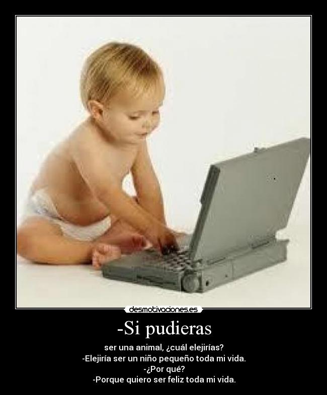 -Si pudieras - ser una animal, ¿cuál elejirías?
-Elejiría ser un niño pequeño toda mi vida.
-¿Por qué?
-Porque quiero ser feliz toda mi vida.