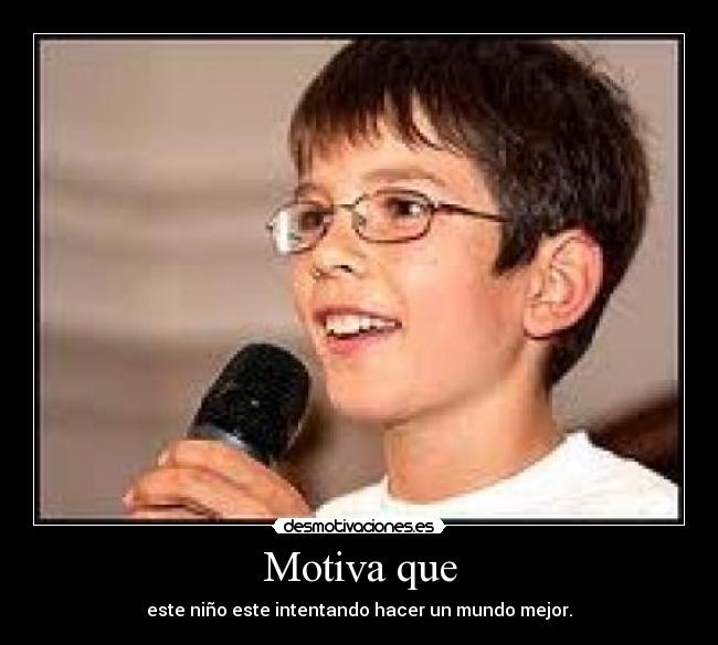 Motiva que - este niño este intentando hacer un mundo mejor.