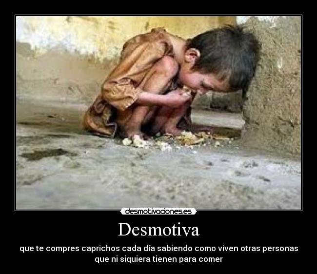 Desmotiva - que te compres caprichos cada día sabiendo como viven otras personas
que ni siquiera tienen para comer