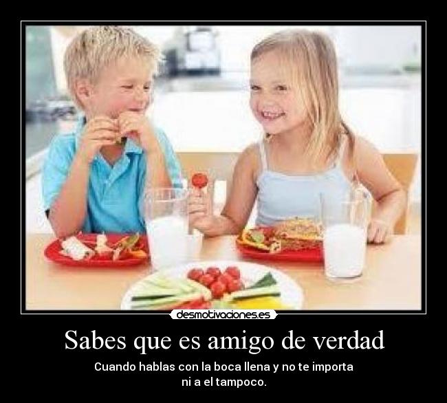 Sabes que es amigo de verdad - Cuando hablas con la boca llena y no te importa
ni a el tampoco.