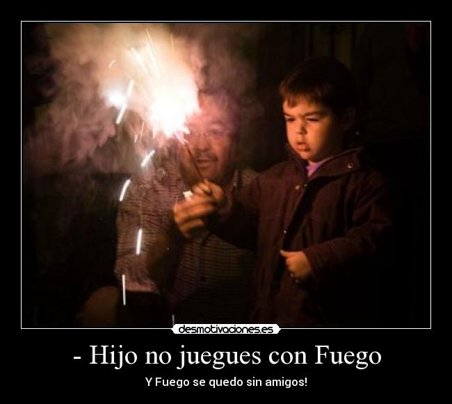 - Hijo no juegues con Fuego - Y Fuego se quedo sin amigos!
