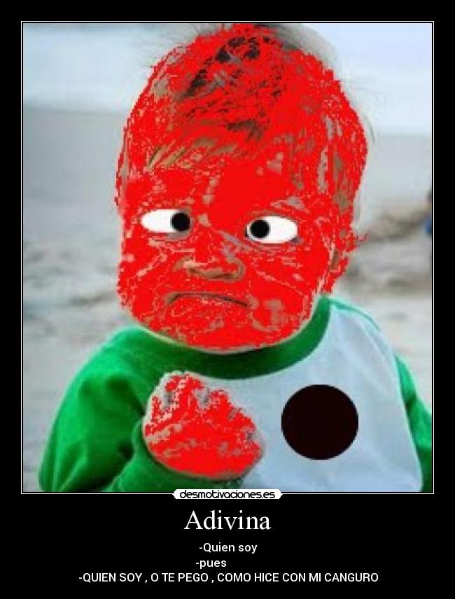 Adivina - -Quien soy
-pues
-QUIEN SOY , O TE PEGO , COMO HICE CON MI CANGURO