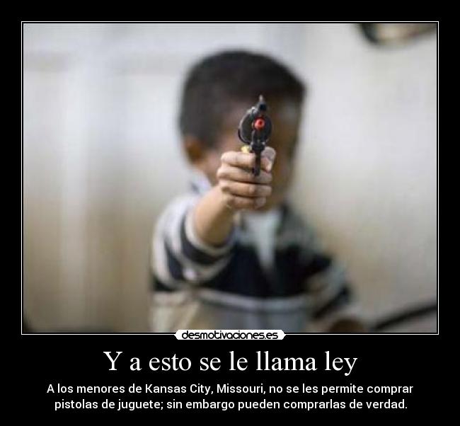 Y a esto se le llama ley - A los menores de Kansas City, Missouri, no se les permite comprar
pistolas de juguete; sin embargo pueden comprarlas de verdad.