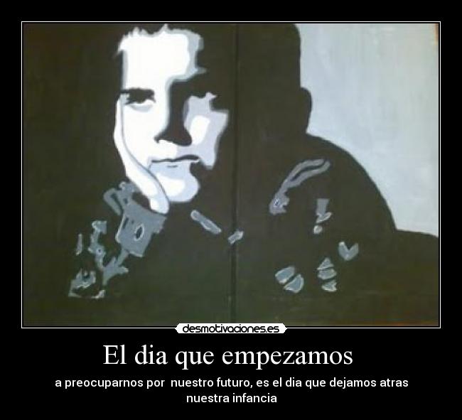 El dia que empezamos - a preocuparnos por nuestro futuro, es el dia que dejamos atras nuestra infancia