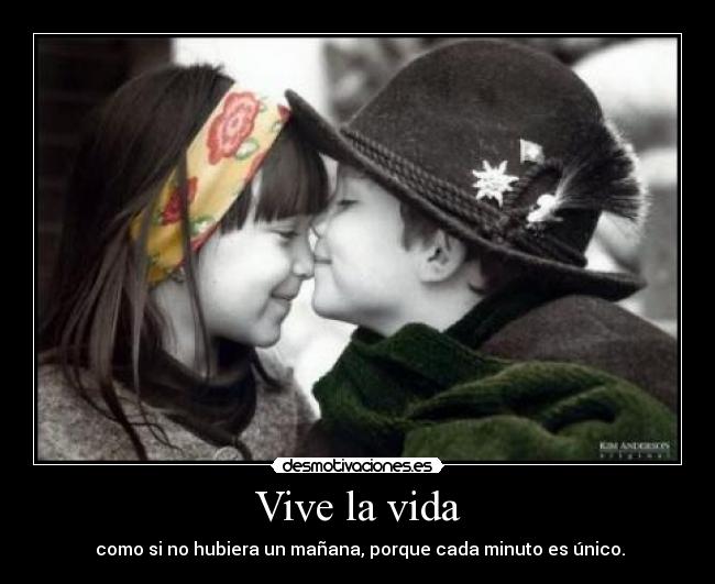 Vive la vida - como si no hubiera un mañana, porque cada minuto es único.