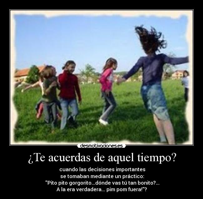 ¿Te acuerdas de aquel tiempo? - cuando las decisiones importantes
se tomaban mediante un práctico:
Pito pito gorgorito...dónde vas tú tan bonito?...
A la era verdadera... pim pom fuera!?