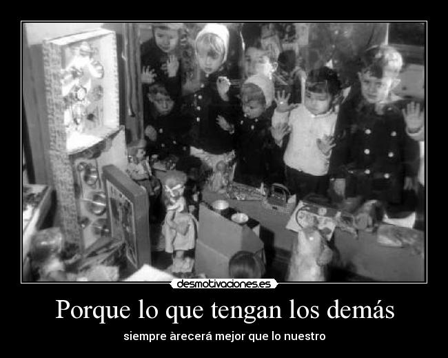 Porque lo que tengan los demás - siempre àrecerá mejor que lo nuestro