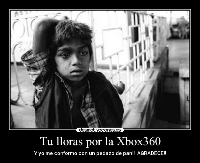 Tu lloras por la Xbox360 - Y yo me conformo con un pedazo de pan!! AGRADECE!!