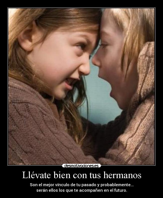 Llévate bien con tus hermanos - Son el mejor vínculo de tu pasado y probablemente...
serán ellos los que te acompañen en el futuro.