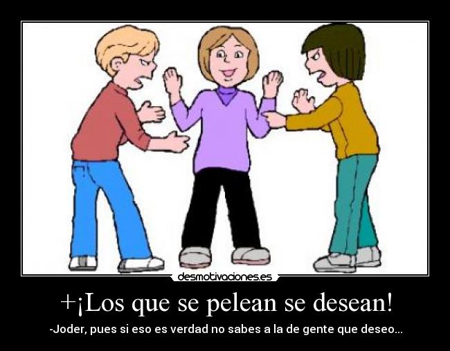+¡Los que se pelean se desean! - -Joder, pues si eso es verdad no sabes a la de gente que deseo...