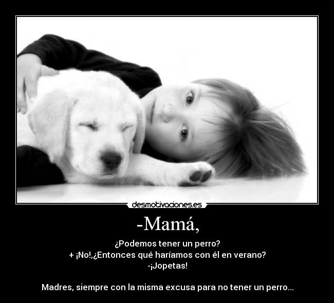 -Mamá, - ¿Podemos tener un perro?
+ ¡No!,¿Entonces qué haríamos con él en verano?
-¡Jopetas!

Madres, siempre con la misma excusa para no tener un perro...
