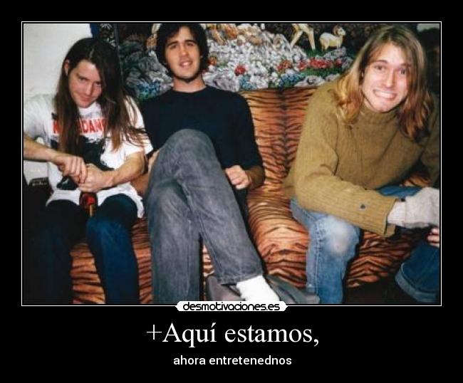 +Aquí estamos, - ahora entretenednos