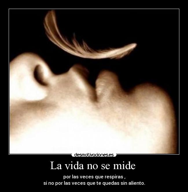 La vida no se mide - por las veces que respiras ,
si no por las veces que te quedas sin aliento.