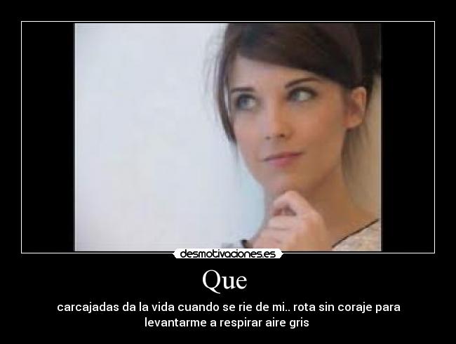 Que  - carcajadas da la vida cuando se rie de mi.. rota sin coraje para
levantarme a respirar aire gris 
