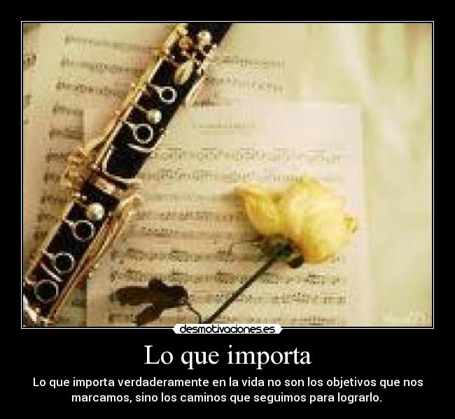 Lo que importa - Lo que importa verdaderamente en la vida no son los objetivos que nos
marcamos, sino los caminos que seguimos para lograrlo.