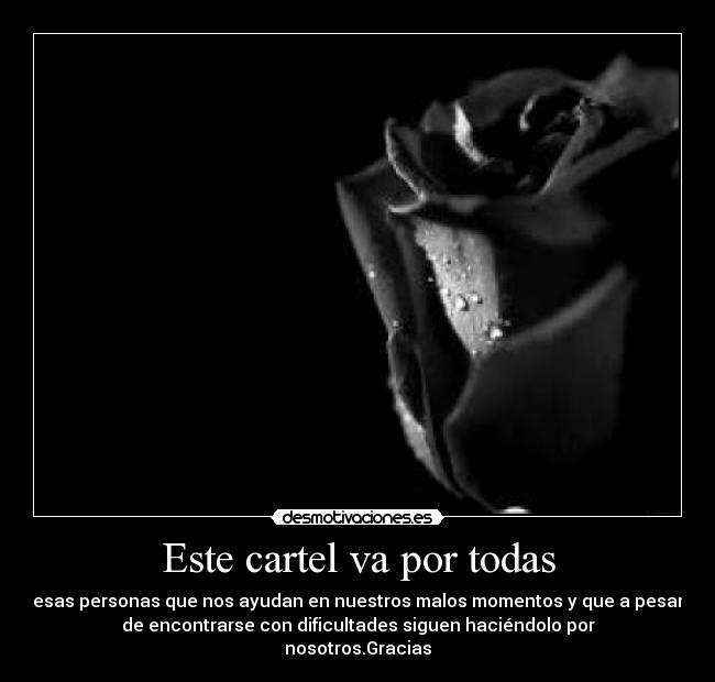 Este cartel va por todas - esas personas que nos ayudan en nuestros malos momentos y que a pesar
de encontrarse con dificultades siguen haciéndolo por
nosotros.Gracias