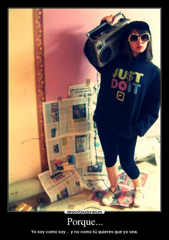 Porque... - Yo soy como soy ..  y no como tú quieres que yo sea.