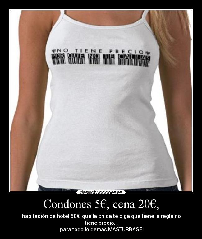 Condones 5€, cena 20€, - habitación de hotel 50€, que la chica te diga que tiene la regla no tiene precio...
para todo lo demas MASTURBASE